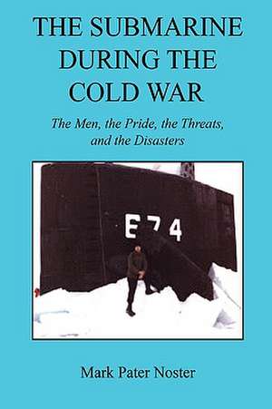 The Submarine During the Cold War - The Men, the Pride, the Threats, and the Disasters de Mark Pater Noster