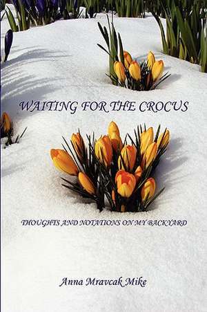 Waiting for the Crocus - Thoughts and Notations on My Backyard de Anna Mravcak Mike