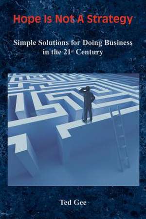 Hope Is Not a Strategy: Simple Solutions for Doing Business in the 21st Century de Ted Gee