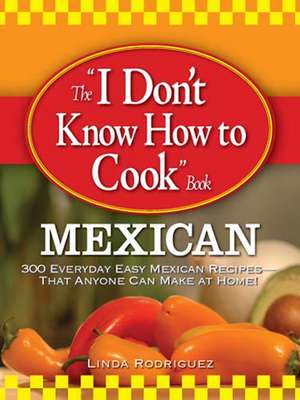 The "I Don't Know How to Cook" Book: 300 Everyday Easy Mexican Recipes--That Anyone Can Make at Home! de Linda Rodriquez