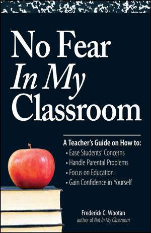 No Fear In My Classroom: A Teacher's Guide on How to Ease Student Concerns, Handle Parental Problems, Focus on Education and Gain Confidence in Yourself de Frederick C Wootan