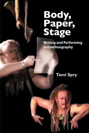 Body, Paper, Stage: Writing and Performing Autoethnography de Tami Spry