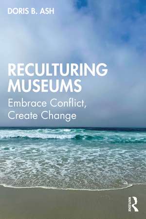 Reculturing Museums: Embrace Conflict, Create Change de Doris B. Ash