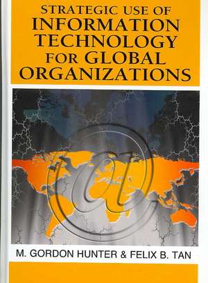 Strategic Use of Information Technology for Global Organizations de M. Gordon Hunter