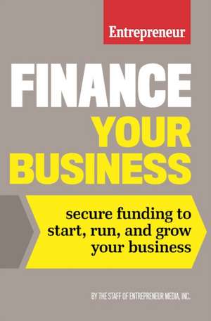 Finance Your Business: Secure Funding to Start, Run, and Grow Your Business de The Staff of Entrepreneur Media