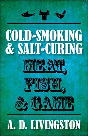 Cold-Smoking & Salt-Curing Meat, Fish, & Game de A. D. Livingston