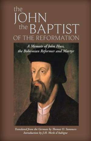 The John the Baptist of the Reformation: A Memoir of John Huss de J. H. Merle D'Aubigne