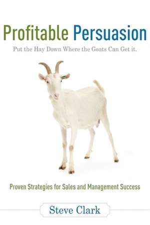 Profitable Persuasion: Put the Hay Down Where the Goats Can Get It de Steve Clark