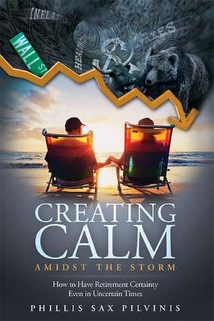 Creating Calm Amidst the Storm: How to Have Retirement Certainty Even in Uncertain Times de Phillis Sax Pilvinis