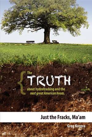 Just the Fracks, Ma'am: The Truth about Hydrofracking and the Next Great American Boom de Greg Kozera