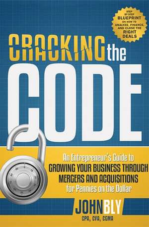 Cracking the Code: An Entrepreneur's Guide to Growing Your Business Through Mergers and Acquisitions for Pennies on the Dollar de John Bly