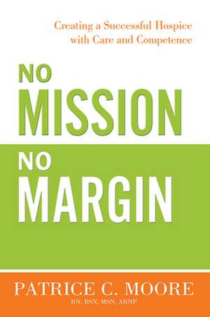 No Mission, No Margin: Creating a Successful Hospice with Care and Competence de Patrice C. Moore