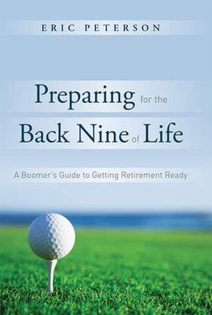 Preparing for the Back Nine of Life: A Boomer's Guide to Getting Retirement Ready de Eric Peterson