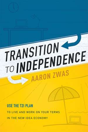 Transition to Independence: Use the T2i Plan to Live and Work on Your Terms in the New Idea Economy de Aaron Zwas