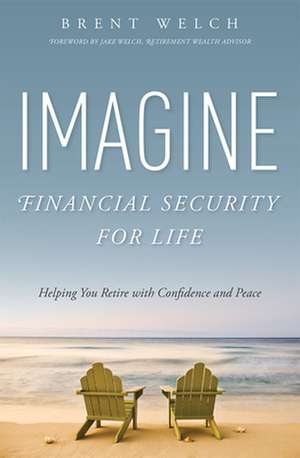 Imagine Financial Security for Life: Helping You Retire with Confidence and Peace de Brent Welch