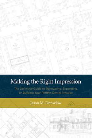 Making the Right Impression: The Definitive Guide to Renovating, Expanding, or Building Your Perfect Dental Practice de Jason M. Drewelow