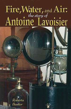 Fire, Water, and Air: The Story of Antoine Lavoisier de Roberta Baxter