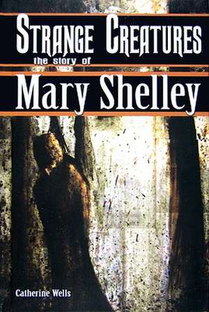 Strange Creatures: The Story of Mary Shelley de Catherine Wells