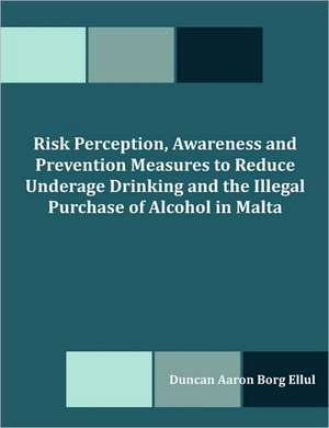 Risk Perception, Awareness and Prevention Measures to Reduce Underage Drinking and the Illegal Purchase of Alcohol in Malta de Duncan Aaron Borg Ellul