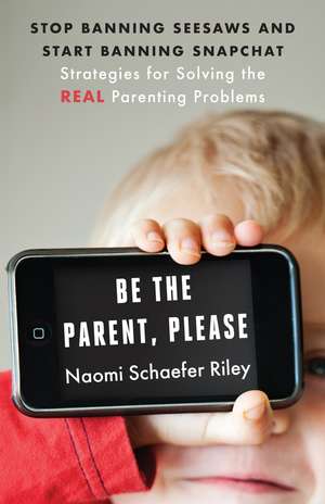 Be the Parent, Please – Stop Banning Seesaws and Start Banning Snapchat: Strategies for Solving the Real Parenting Problems de Naomi Schaefer Riley