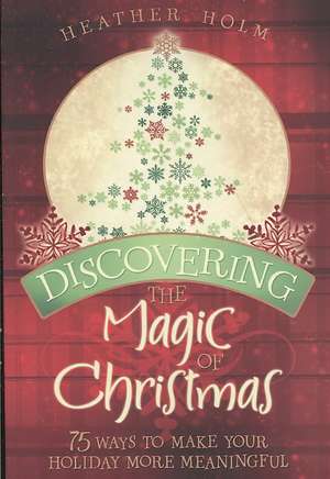 Discovering the Magic of Christmas: 75 Ways to Make Your Holidays More Meaningful de Heather Holm