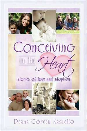 Conceiving in the Heart: Stories of Love and Adoption de Deana Coreen Kastello