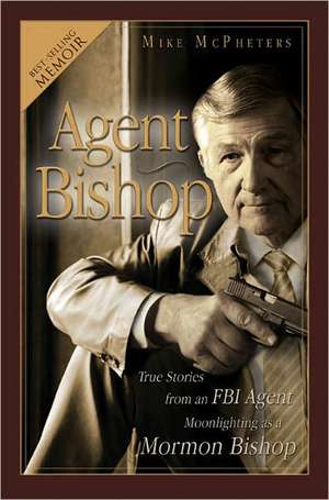 Agent Bishop: True Stories from an FBI Agent Moonlighting as a Mormon Bishop de Mike McPheters