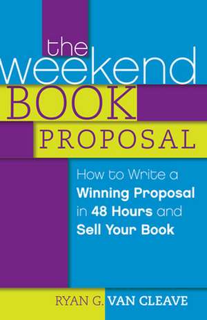 The Weekend Book Proposal: How to Write a Winning Proposal in 48 Hours and Sell Your Book de Ryan G. Van Cleave