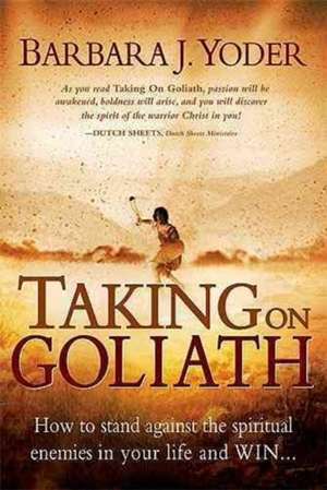 Taking on Goliath: How to Stand Against the Spiritual Enemies in Your Life and Win de Barbara J. Yoder