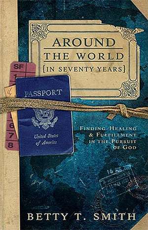 Around the World in Seventy Years: Finding Healing and Fulfillment in the Pursuit of God de Betty T. Smith