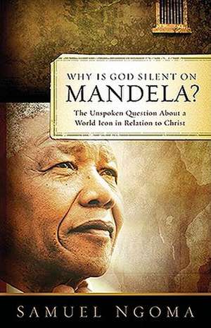 Why Is God Silent on Mandela?: The Unspoken Question about a World Icon in Relation to Christ de Samuel Ngoma