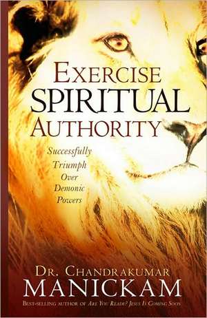 Exercise Spiritual Authority: Successfully Triumph Over Demonic Powers de Chandrakumar Manickam