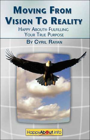 Moving from Vision to Reality: Happy about Fulfilling Your True Purpose de Cyril Rayan