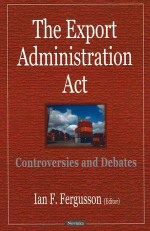 Export Administration Act: Controversies & Debates de Ian F Fergusson
