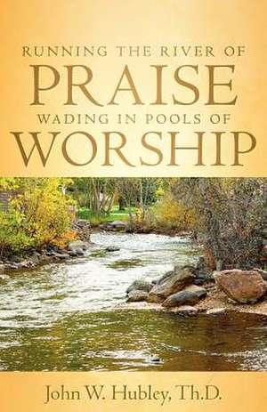 Running the River of Praise, Wading in Pools of Worship de John W. Hubley