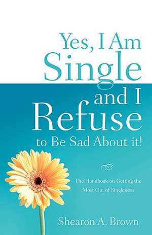 Yes, I am Single and I REFUSE to Be Sad About It! de Shearon A Brown