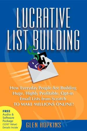 Lucrative List Building: How Everyday People Are Building Huge, Highly Profitable Opt-In Email Lists from Scratch to Make Millions Online de Glen Hopkins