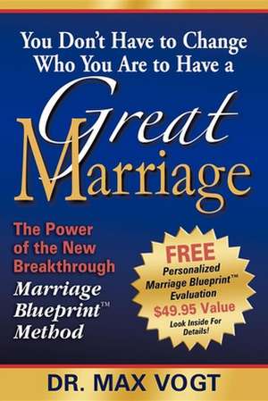 You Don't Have to Change Who You Are to Have a Great Marriage: The Power of the New Breakthrough Marriage Blueprint Method de Max Vogt