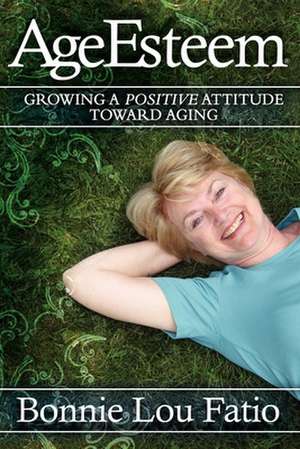 AgeEsteem: Growing a Positive Attitude Toward Aging de Bonnie Lou Fatio