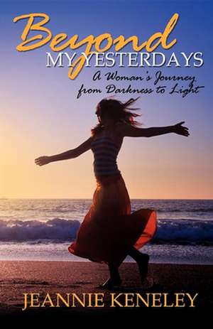 Beyond My Yesterdays: A Woman's Journey from Darkness to Light de Jeannie Keneley