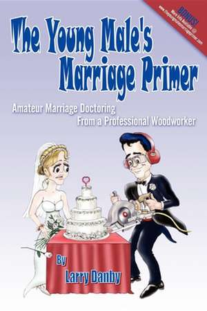 The Young Male's Marriage Primer: Amateur Marriage Doctoring from a Professional Woodworker de Larry Danby