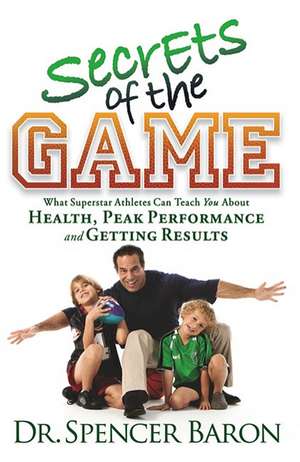 Secrets of the Game: What Superstar Athletes Can Teach You about Health, Peak Performance and Getting Results de Spencer Baron