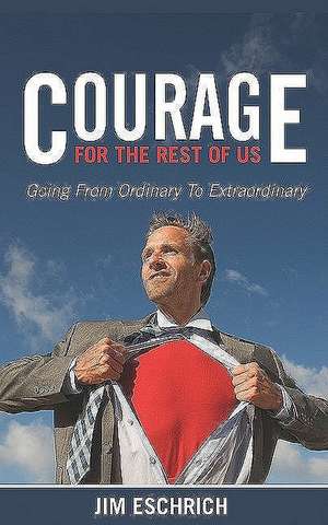 Courage for the Rest of Us: Going from Ordinary to Extraordinary de Jim Eschrich