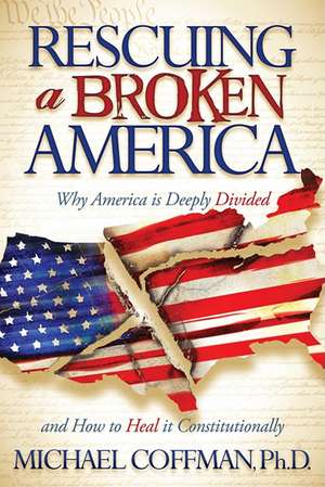 Rescuing a Broken America: Why America Is Deeply Divided and How to Heal It Constitutionally de Michael Coffman