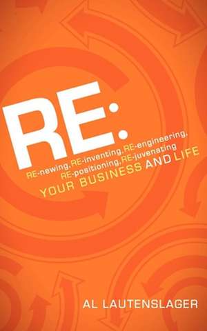 RE: RE-Newing, RE-Inventing, RE-Engineering, RE-Positioning, RE-Juvenating Your Business and Life de Al Lautenslager