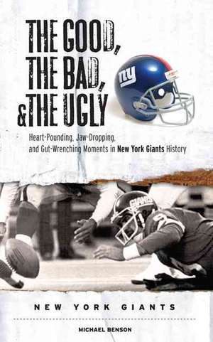 The Good, the Bad, and the Ugly New York Giants: Heart-Pounding, Jaw-Dropping, and Gut-Wrenching Moments from New York Giants History de Michael Benson