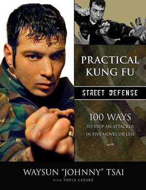 Practical Kung-Fu Street Defense: 100 Ways to Stop an Attacker in Five Moves or Less de Waysun "Johnny" "Johnny" Tsai