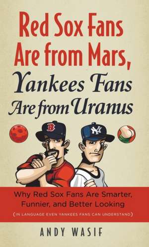 Red Sox Fans Are from Mars, Yankees Fans Are from Uranus: Why Red Sox Fans Are Smarter, Funnier, and Better Looking (in Language Even Yankees Fans Can de Andy Wasif