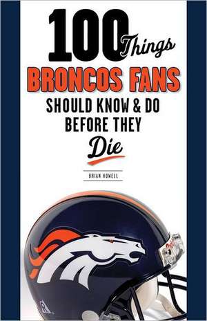 100 Things Broncos Fans Should Know & Do Before They Die de Brian Howell