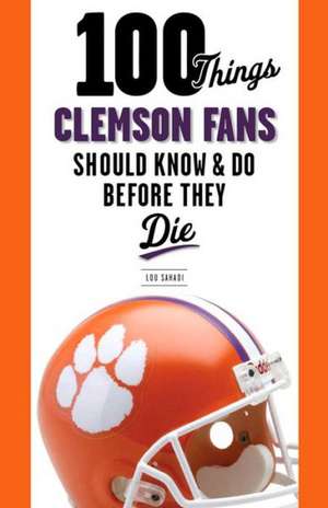 100 Things Clemson Fans Should Know & Do Before They Die de Lou Sahadi